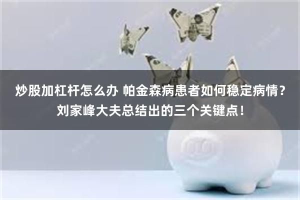 炒股加杠杆怎么办 帕金森病患者如何稳定病情？刘家峰大夫总结出的三个关键点！