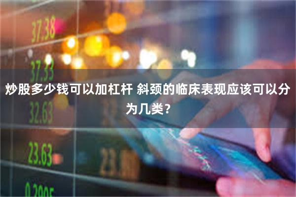 炒股多少钱可以加杠杆 斜颈的临床表现应该可以分为几类？