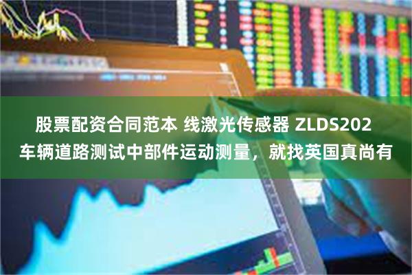 股票配资合同范本 线激光传感器 ZLDS202 车辆道路测试中部件运动测量，就找英国真尚有