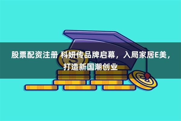 股票配资注册 科妍传品牌启幕，入局家居E美，打造新国潮创业