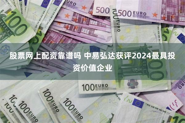 股票网上配资靠谱吗 中易弘达获评2024最具投资价值企业