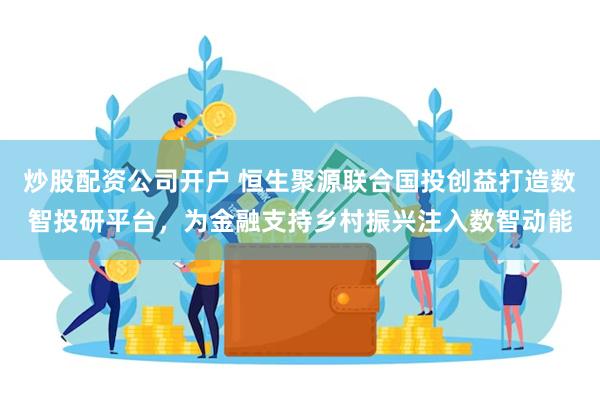 炒股配资公司开户 恒生聚源联合国投创益打造数智投研平台，为金融支持乡村振兴注入数智动能