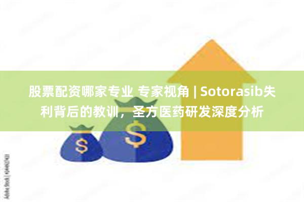 股票配资哪家专业 专家视角 | Sotorasib失利背后的教训，圣方医药研发深度分析