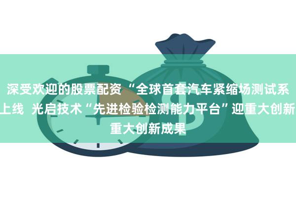 深受欢迎的股票配资 “全球首套汽车紧缩场测试系统”上线  光启技术“先进检验检测能力平台”迎重大创新成果