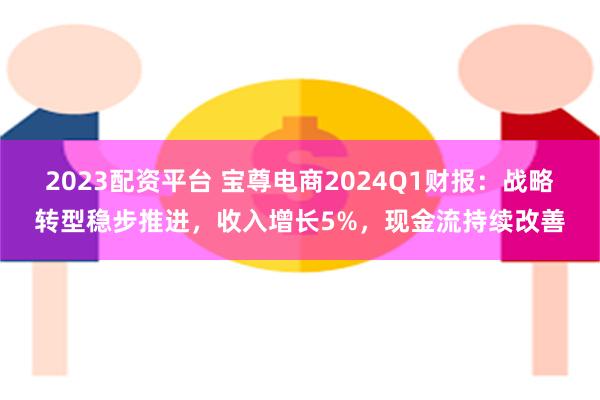 2023配资平台 宝尊电商2024Q1财报：战略转型稳步推进，收入增长5%，现金流持续改善