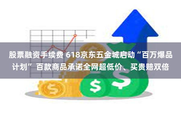 股票融资手续费 618京东五金城启动“百万爆品计划” 百款商品承诺全网超低价、买贵赔双倍