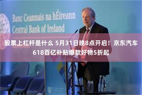 股票上杠杆是什么 5月31日晚8点开启！京东汽车618百亿补贴爆款好物5折起