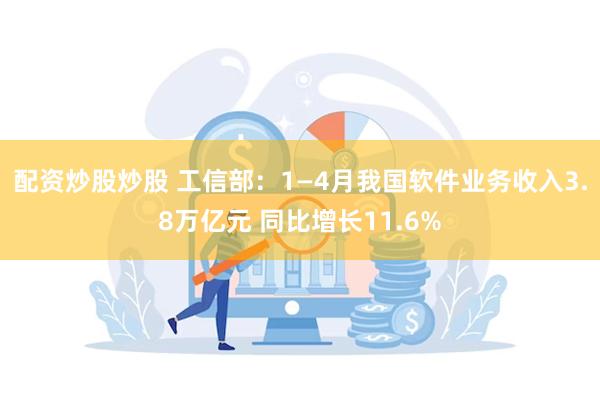 配资炒股炒股 工信部：1—4月我国软件业务收入3.8万亿元 同比增长11.6%