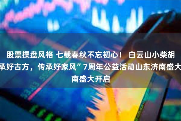 股票操盘风格 七载春秋不忘初心！ 白云山小柴胡“传承好古方，传承好家风”7周年公益活动山东济南盛大开启