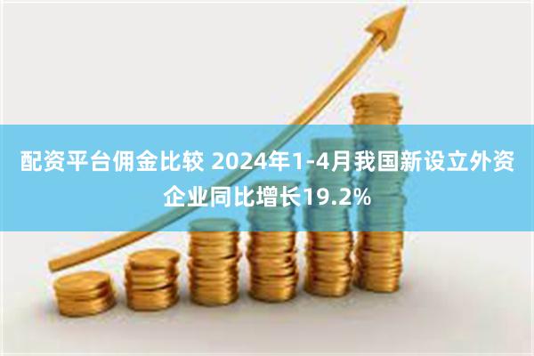 配资平台佣金比较 2024年1-4月我国新设立外资企业同比增长19.2%