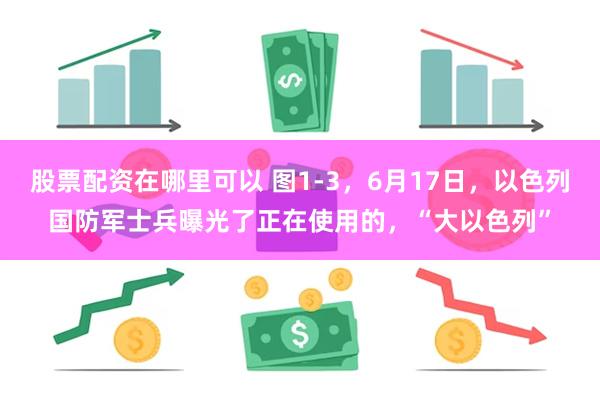 股票配资在哪里可以 图1-3，6月17日，以色列国防军士兵曝光了正在使用的，“大以色列”