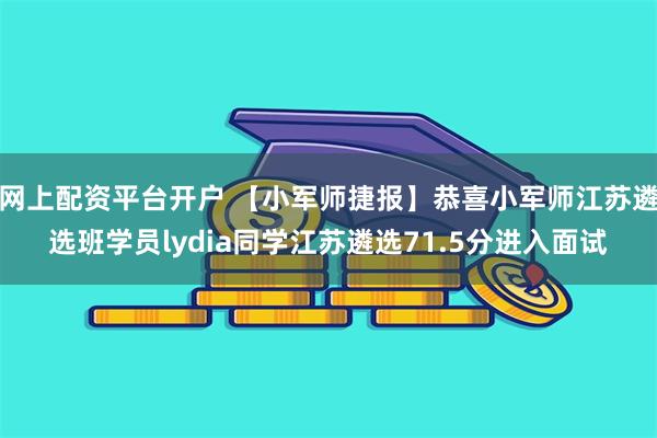 网上配资平台开户 【小军师捷报】恭喜小军师江苏遴选班学员lydia同学江苏遴选71.5分进入面试