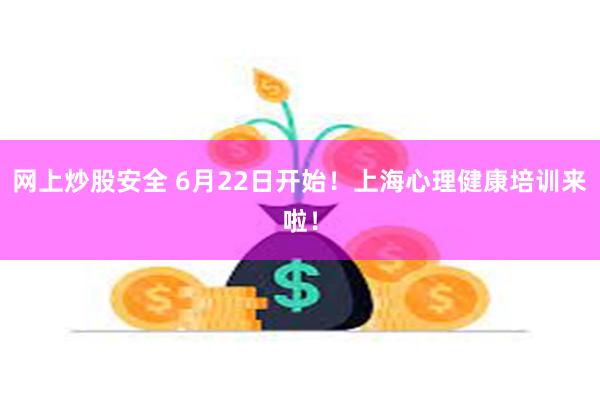 网上炒股安全 6月22日开始！上海心理健康培训来啦！