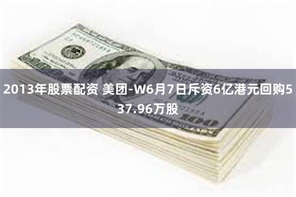 2013年股票配资 美团-W6月7日斥资6亿港元回购537.96万股