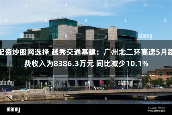 配资炒股网选择 越秀交通基建：广州北二环高速5月路费收入为8386.3万元 同比减少10.1%