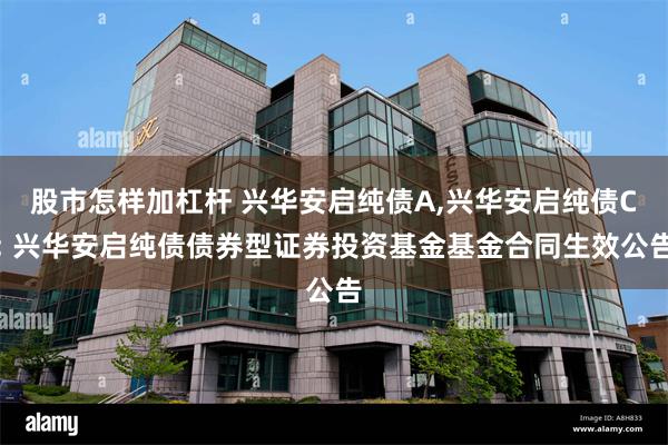 股市怎样加杠杆 兴华安启纯债A,兴华安启纯债C: 兴华安启纯债债券型证券投资基金基金合同生效公告