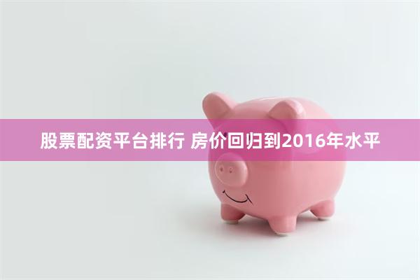 股票配资平台排行 房价回归到2016年水平