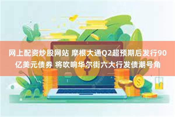 网上配资炒股网站 摩根大通Q2超预期后发行90亿美元债券 将吹响华尔街六大行发债潮号角