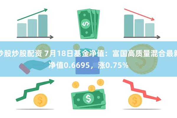 炒股炒股配资 7月18日基金净值：富国高质量混合最新净值0.6695，涨0.75%