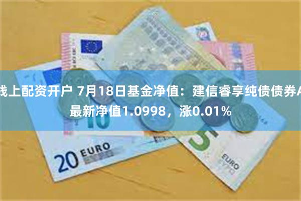 线上配资开户 7月18日基金净值：建信睿享纯债债券A最新净值1.0998，涨0.01%