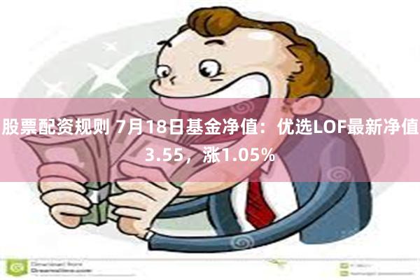 股票配资规则 7月18日基金净值：优选LOF最新净值3.55，涨1.05%