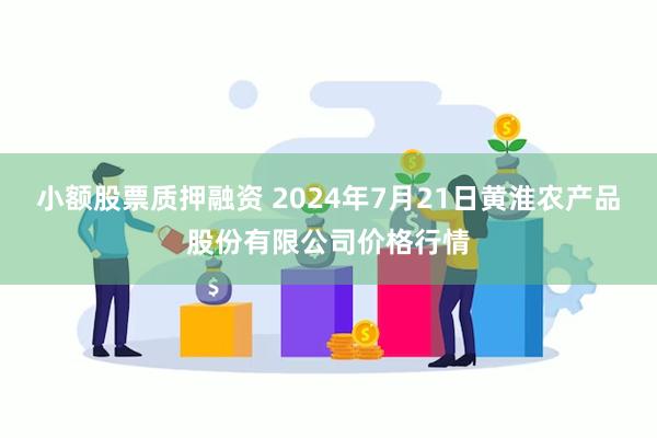 小额股票质押融资 2024年7月21日黄淮农产品股份有限公司价格行情