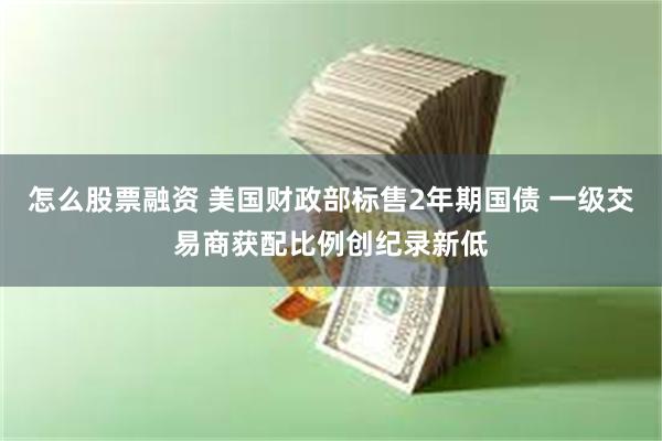 怎么股票融资 美国财政部标售2年期国债 一级交易商获配比例创纪录新低