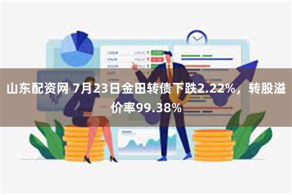 山东配资网 7月23日金田转债下跌2.22%，转股溢价率99.38%