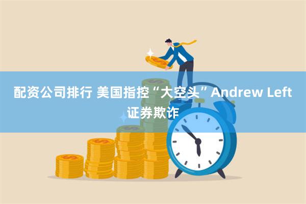 配资公司排行 美国指控“大空头”Andrew Left证券欺诈