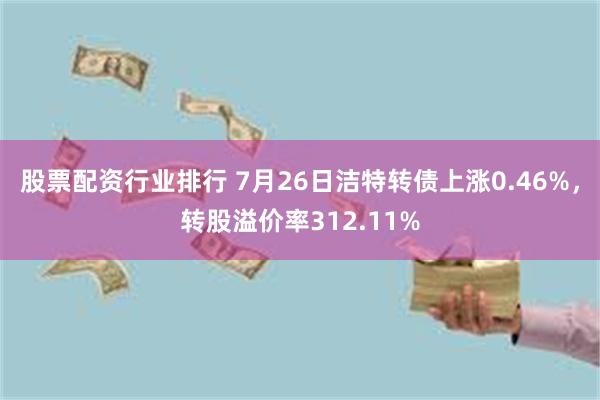 股票配资行业排行 7月26日洁特转债上涨0.46%，转股溢价率312.11%