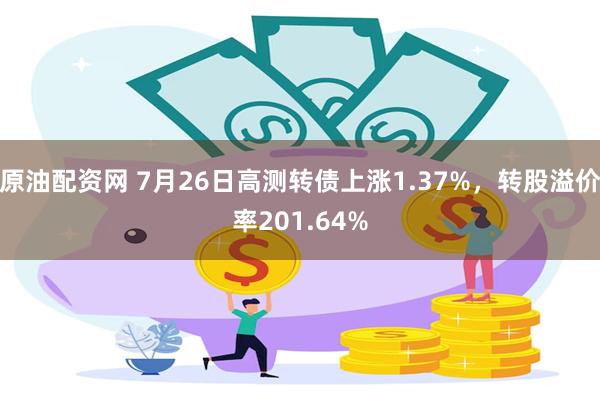 原油配资网 7月26日高测转债上涨1.37%，转股溢价率201.64%