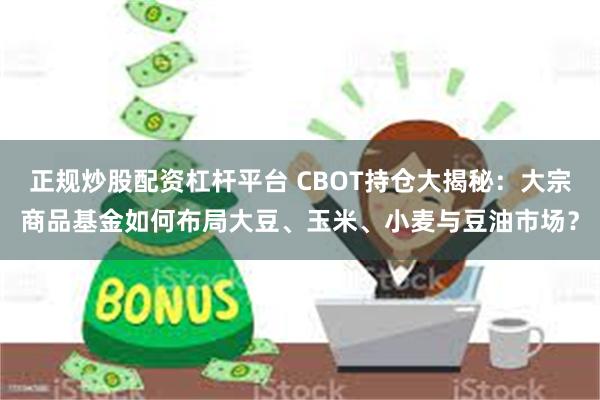 正规炒股配资杠杆平台 CBOT持仓大揭秘：大宗商品基金如何布局大豆、玉米、小麦与豆油市场？