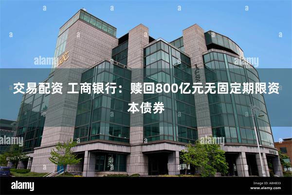 交易配资 工商银行：赎回800亿元无固定期限资本债券