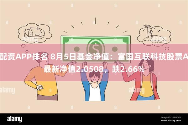 配资APP排名 8月5日基金净值：富国互联科技股票A最新净值2.0508，跌2.66%