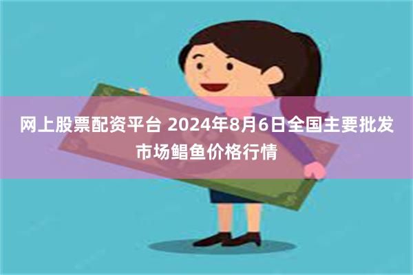 网上股票配资平台 2024年8月6日全国主要批发市场鲳鱼价格行情