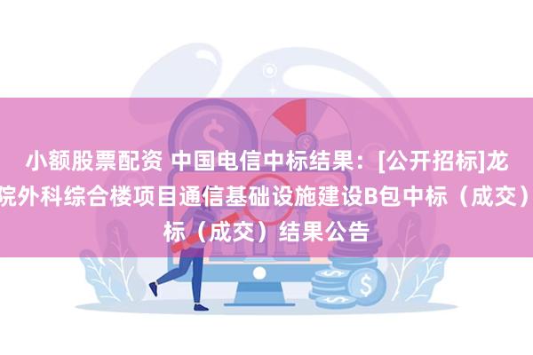 小额股票配资 中国电信中标结果：[公开招标]龙岗中心医院外科综合楼项目通信基础设施建设B包中标（成交）结果公告