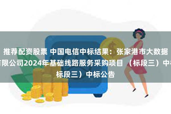 推荐配资股票 中国电信中标结果：张家港市大数据科技有限公司2024年基础线路服务采购项目 （标段三）中标公告