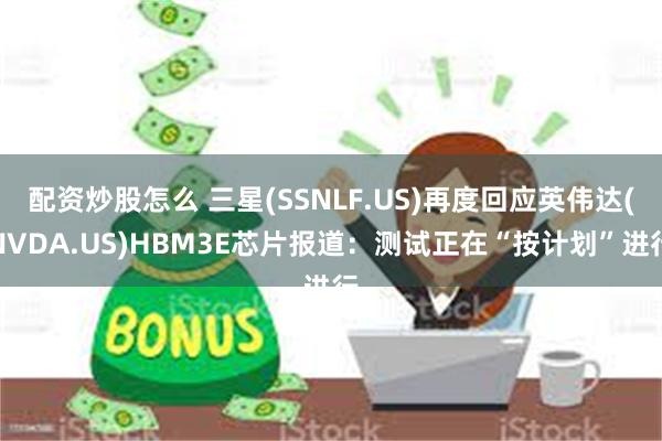 配资炒股怎么 三星(SSNLF.US)再度回应英伟达(NVDA.US)HBM3E芯片报道：测试正在“按计划”进行