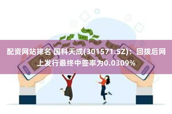 配资网站排名 国科天成(301571.SZ)：回拨后网上发行最终中签率为0.0309%