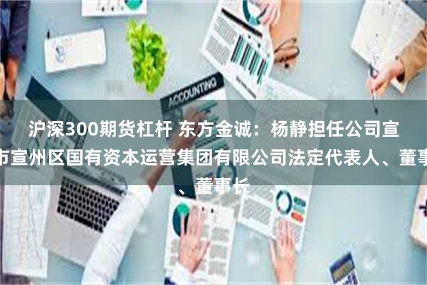 沪深300期货杠杆 东方金诚：杨静担任公司宣城市宣州区国有资本运营集团有限公司法定代表人、董事长