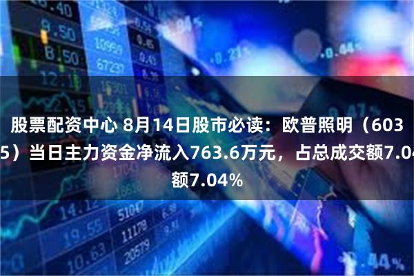 股票配资中心 8月14日股市必读：欧普照明（603515）当日主力资金净流入763.6万元，占总成交额7.04%