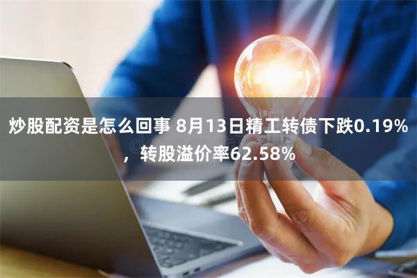 炒股配资是怎么回事 8月13日精工转债下跌0.19%，转股溢价率62.58%