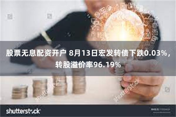 股票无息配资开户 8月13日宏发转债下跌0.03%，转股溢价率96.19%