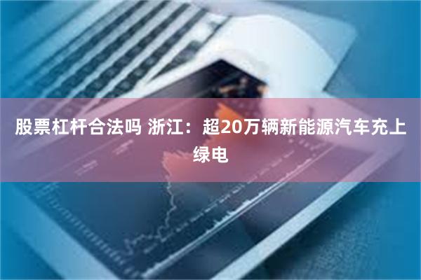 股票杠杆合法吗 浙江：超20万辆新能源汽车充上绿电