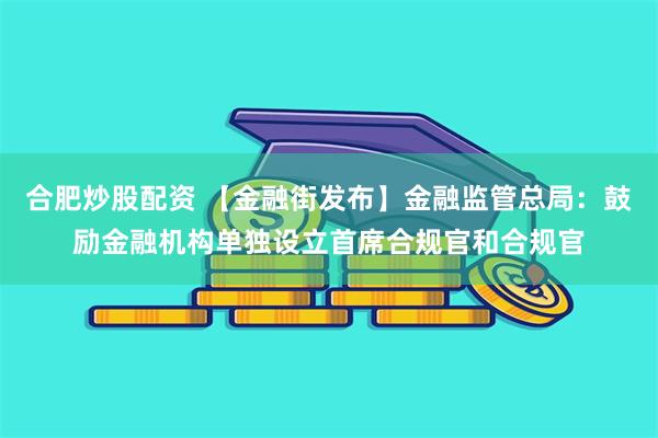 合肥炒股配资 【金融街发布】金融监管总局：鼓励金融机构单独设立首席合规官和合规官