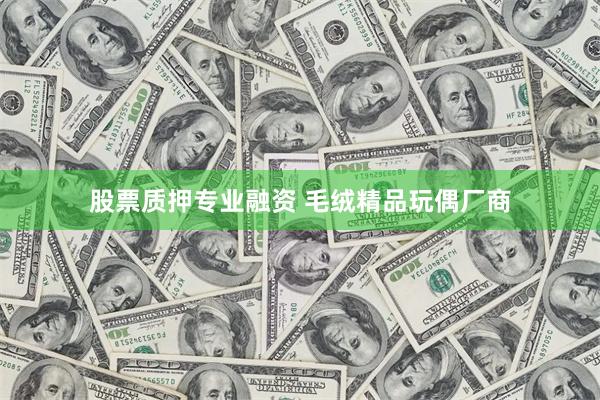 股票质押专业融资 毛绒精品玩偶厂商