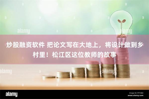 炒股融资软件 把论文写在大地上，将设计做到乡村里！松江区这位教师的故事