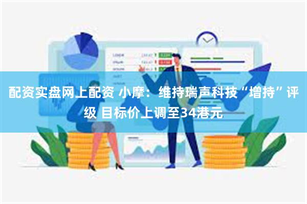 配资实盘网上配资 小摩：维持瑞声科技“增持”评级 目标价上调至34港元