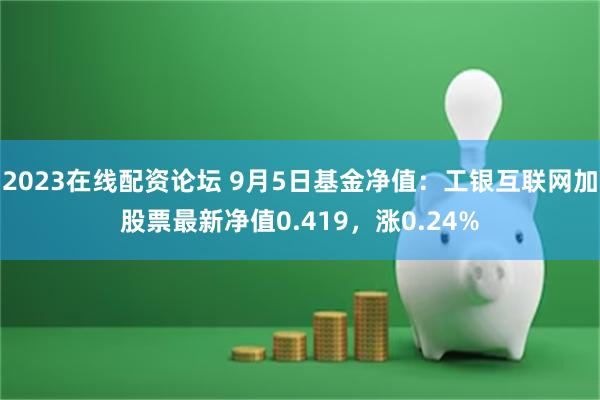 2023在线配资论坛 9月5日基金净值：工银互联网加股票最新净值0.419，涨0.24%