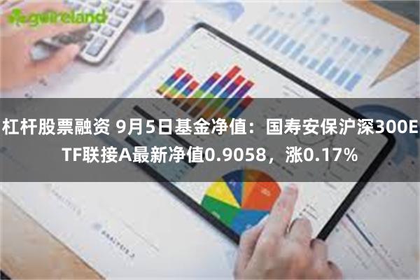 杠杆股票融资 9月5日基金净值：国寿安保沪深300ETF联接A最新净值0.9058，涨0.17%